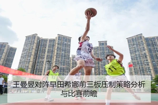 王曼昱对阵早田希娜前三板压制策略分析与比赛前瞻