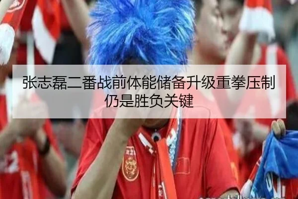 张志磊二番战前体能储备升级重拳压制仍是胜负关键
